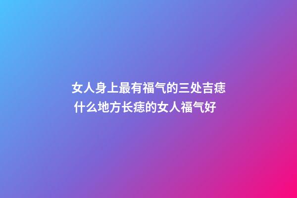女人身上最有福气的三处吉痣 什么地方长痣的女人福气好